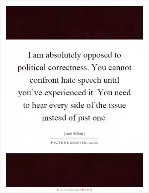 I am absolutely opposed to political correctness. You cannot confront hate speech until you’ve experienced it. You need to hear every side of the issue instead of just one Picture Quote #1