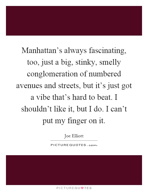 Manhattan's always fascinating, too, just a big, stinky, smelly conglomeration of numbered avenues and streets, but it's just got a vibe that's hard to beat. I shouldn't like it, but I do. I can't put my finger on it Picture Quote #1