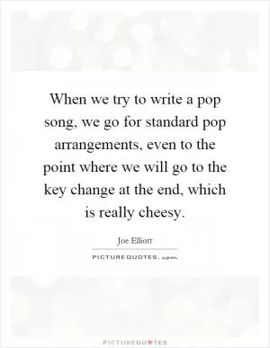When we try to write a pop song, we go for standard pop arrangements, even to the point where we will go to the key change at the end, which is really cheesy Picture Quote #1