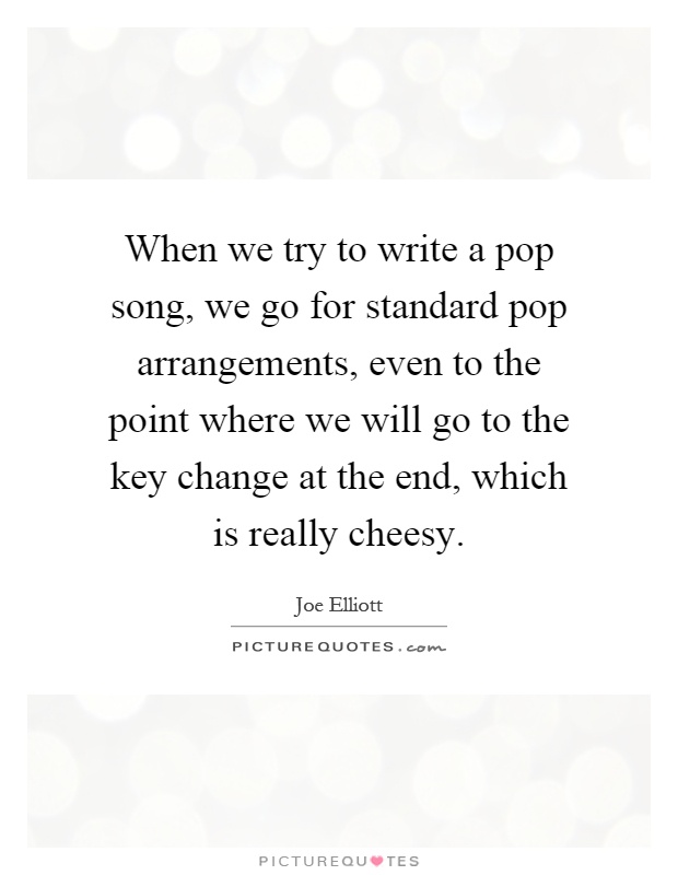When we try to write a pop song, we go for standard pop arrangements, even to the point where we will go to the key change at the end, which is really cheesy Picture Quote #1
