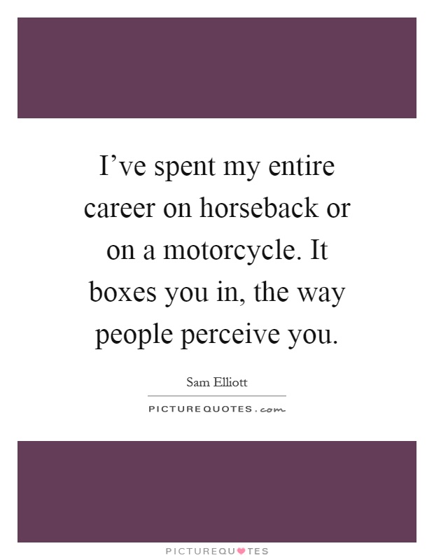 I've spent my entire career on horseback or on a motorcycle. It boxes you in, the way people perceive you Picture Quote #1
