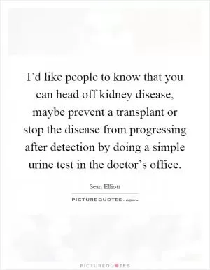 I’d like people to know that you can head off kidney disease, maybe prevent a transplant or stop the disease from progressing after detection by doing a simple urine test in the doctor’s office Picture Quote #1