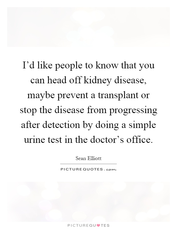 I'd like people to know that you can head off kidney disease, maybe prevent a transplant or stop the disease from progressing after detection by doing a simple urine test in the doctor's office Picture Quote #1