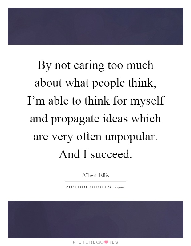By not caring too much about what people think, I'm able to think for myself and propagate ideas which are very often unpopular. And I succeed Picture Quote #1