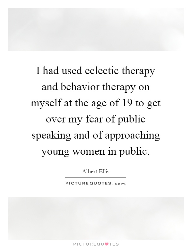 I had used eclectic therapy and behavior therapy on myself at the age of 19 to get over my fear of public speaking and of approaching young women in public Picture Quote #1