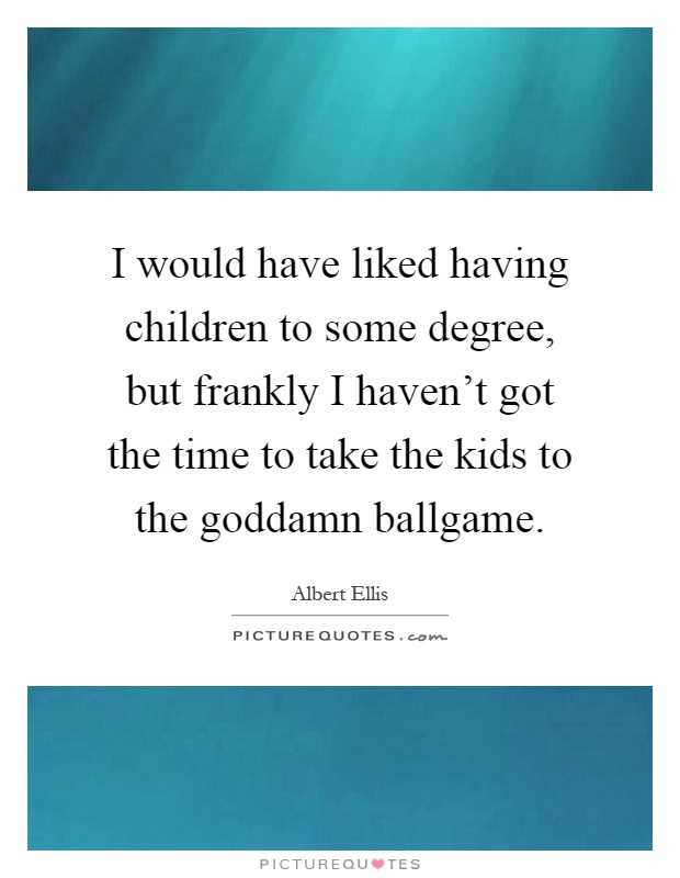 I would have liked having children to some degree, but frankly I haven't got the time to take the kids to the goddamn ballgame Picture Quote #1