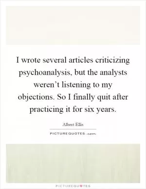 I wrote several articles criticizing psychoanalysis, but the analysts weren’t listening to my objections. So I finally quit after practicing it for six years Picture Quote #1