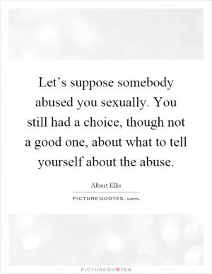 Let’s suppose somebody abused you sexually. You still had a choice, though not a good one, about what to tell yourself about the abuse Picture Quote #1
