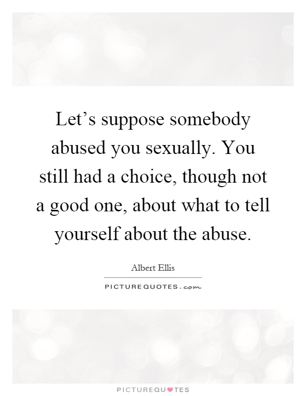 Let's suppose somebody abused you sexually. You still had a choice, though not a good one, about what to tell yourself about the abuse Picture Quote #1