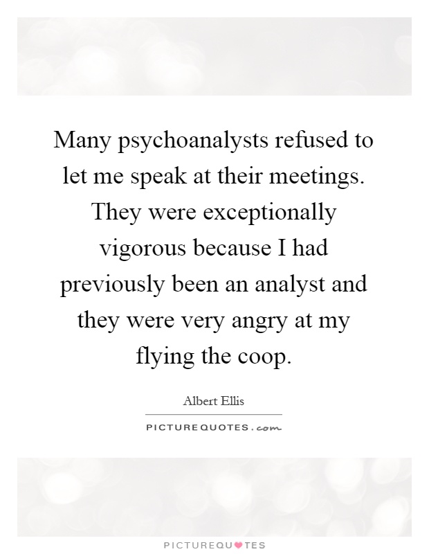 Many psychoanalysts refused to let me speak at their meetings. They were exceptionally vigorous because I had previously been an analyst and they were very angry at my flying the coop Picture Quote #1