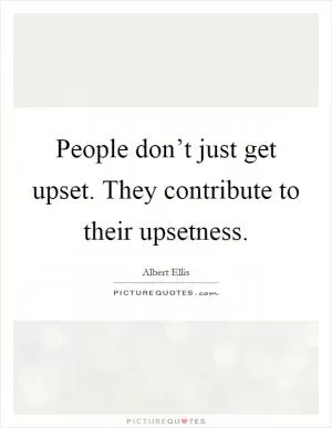 People don’t just get upset. They contribute to their upsetness Picture Quote #1