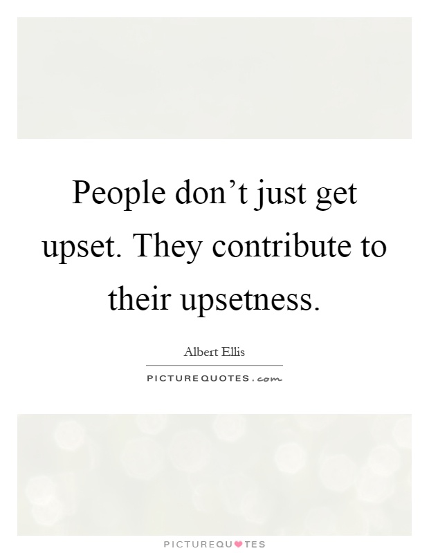 People don't just get upset. They contribute to their upsetness Picture Quote #1