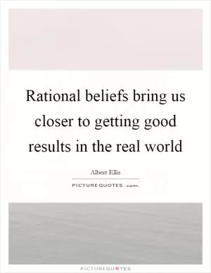 Rational beliefs bring us closer to getting good results in the real world Picture Quote #1