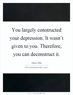 You largely constructed your depression. It wasn’t given to you. Therefore, you can deconstruct it Picture Quote #1