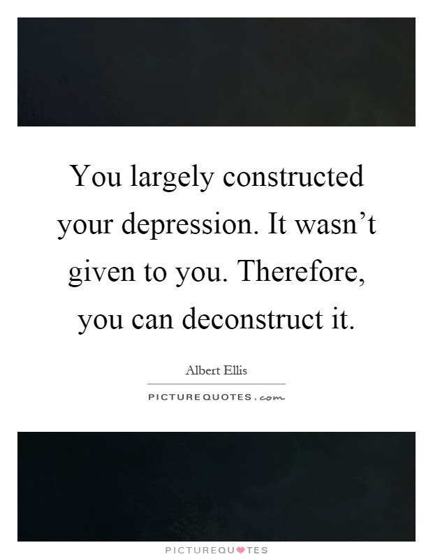 You largely constructed your depression. It wasn't given to you. Therefore, you can deconstruct it Picture Quote #1