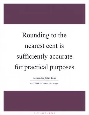 Rounding to the nearest cent is sufficiently accurate for practical purposes Picture Quote #1