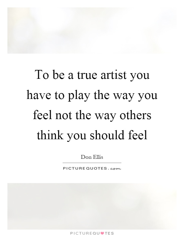 To be a true artist you have to play the way you feel not the way others think you should feel Picture Quote #1