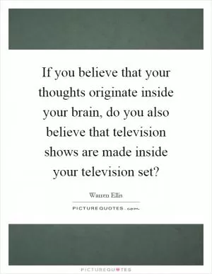 If you believe that your thoughts originate inside your brain, do you also believe that television shows are made inside your television set? Picture Quote #1