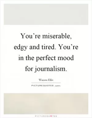 You’re miserable, edgy and tired. You’re in the perfect mood for journalism Picture Quote #1