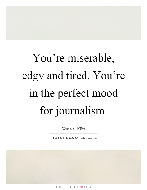 You're miserable, edgy and tired. You're in the perfect mood for journalism Picture Quote #1