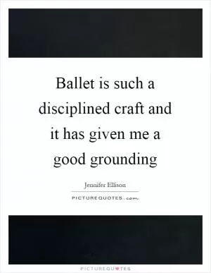Ballet is such a disciplined craft and it has given me a good grounding Picture Quote #1