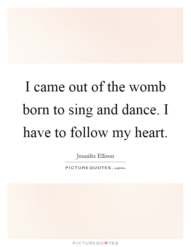 I came out of the womb born to sing and dance. I have to follow my heart Picture Quote #1