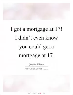 I got a mortgage at 17! I didn’t even know you could get a mortgage at 17 Picture Quote #1