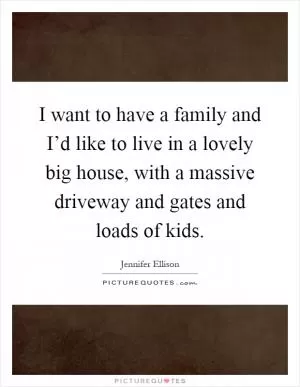 I want to have a family and I’d like to live in a lovely big house, with a massive driveway and gates and loads of kids Picture Quote #1