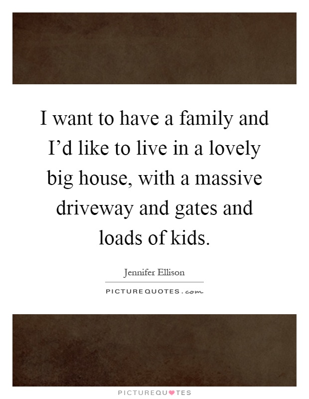 I want to have a family and I'd like to live in a lovely big house, with a massive driveway and gates and loads of kids Picture Quote #1