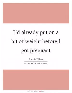 I’d already put on a bit of weight before I got pregnant Picture Quote #1
