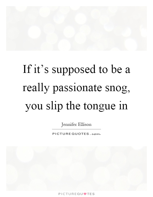 If it's supposed to be a really passionate snog, you slip the tongue in Picture Quote #1