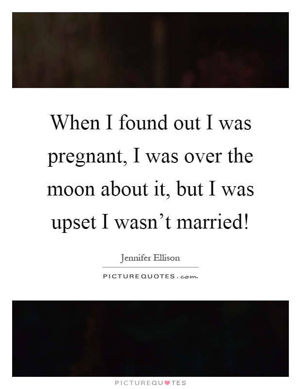 When I found out I was pregnant, I was over the moon about it, but I was upset I wasn't married! Picture Quote #1