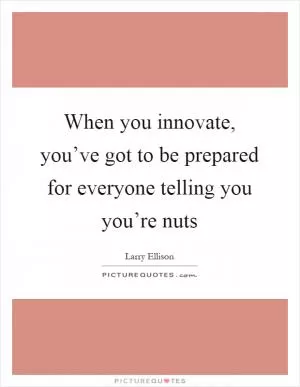 When you innovate, you’ve got to be prepared for everyone telling you you’re nuts Picture Quote #1
