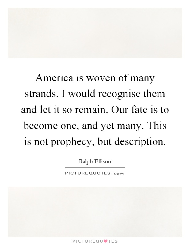 America is woven of many strands. I would recognise them and let it so remain. Our fate is to become one, and yet many. This is not prophecy, but description Picture Quote #1