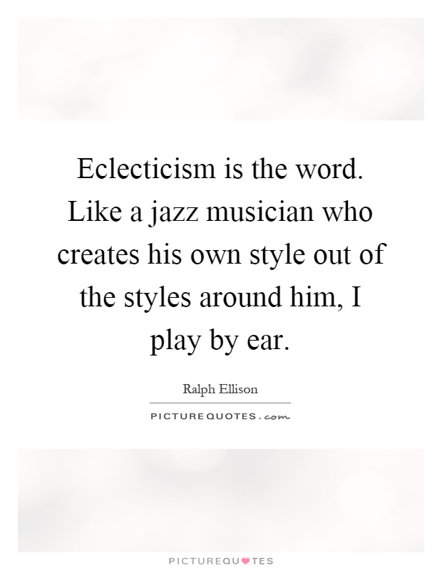 Eclecticism is the word. Like a jazz musician who creates his own style out of the styles around him, I play by ear Picture Quote #1