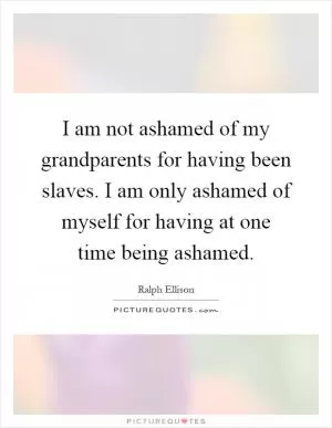 I am not ashamed of my grandparents for having been slaves. I am only ashamed of myself for having at one time being ashamed Picture Quote #1