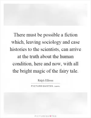 There must be possible a fiction which, leaving sociology and case histories to the scientists, can arrive at the truth about the human condition, here and now, with all the bright magic of the fairy tale Picture Quote #1