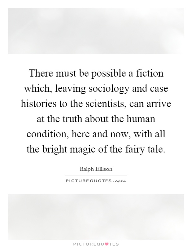 There must be possible a fiction which, leaving sociology and case histories to the scientists, can arrive at the truth about the human condition, here and now, with all the bright magic of the fairy tale Picture Quote #1