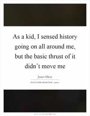As a kid, I sensed history going on all around me, but the basic thrust of it didn’t move me Picture Quote #1