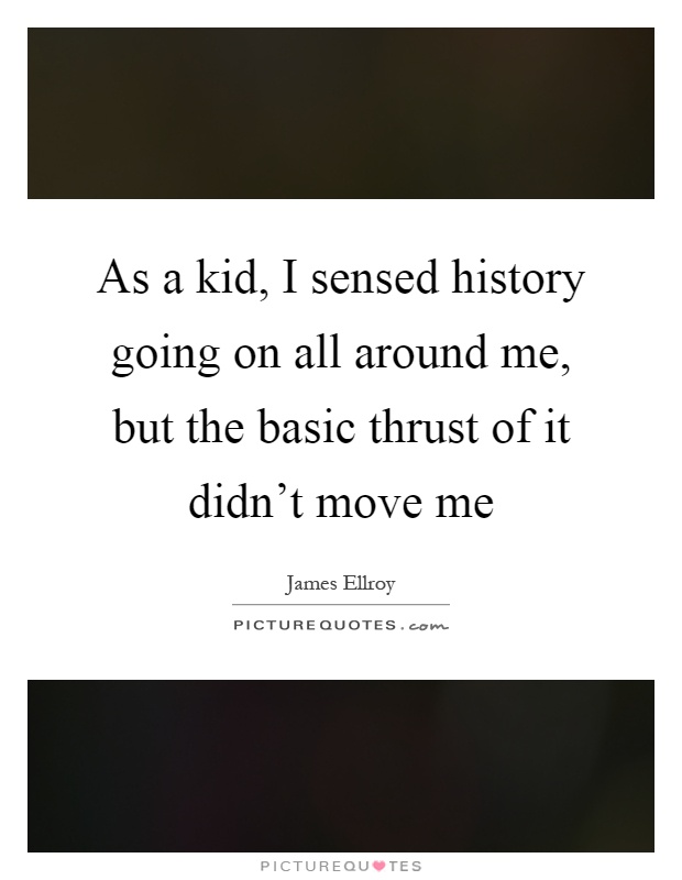 As a kid, I sensed history going on all around me, but the basic thrust of it didn't move me Picture Quote #1