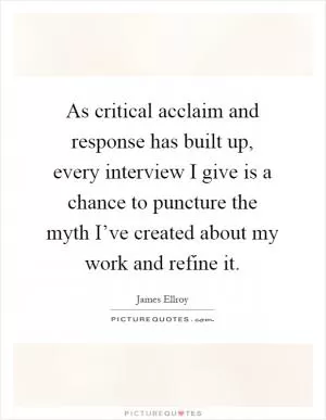 As critical acclaim and response has built up, every interview I give is a chance to puncture the myth I’ve created about my work and refine it Picture Quote #1
