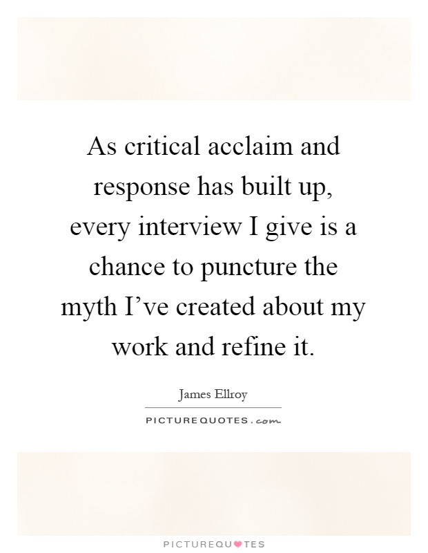 As critical acclaim and response has built up, every interview I give is a chance to puncture the myth I've created about my work and refine it Picture Quote #1