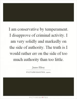I am conservative by temperament. I disapprove of criminal activity. I am very solidly and markedly on the side of authority. The truth is I would rather err on the side of too much authority than too little Picture Quote #1