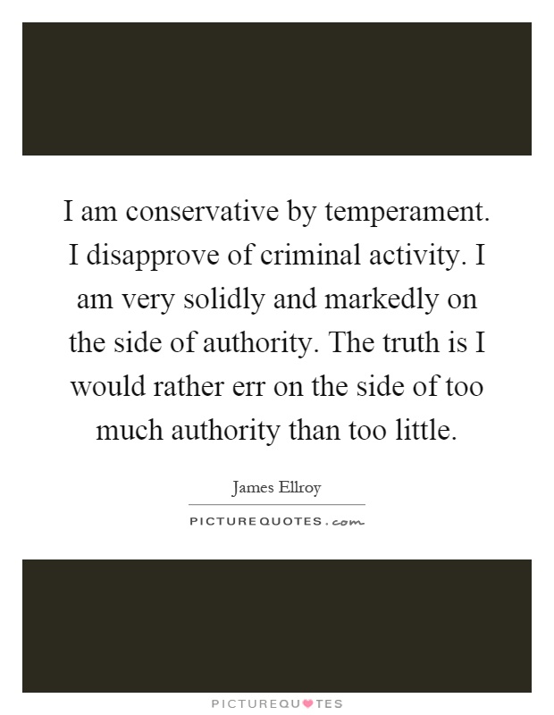 I am conservative by temperament. I disapprove of criminal activity. I am very solidly and markedly on the side of authority. The truth is I would rather err on the side of too much authority than too little Picture Quote #1