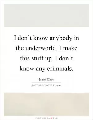 I don’t know anybody in the underworld. I make this stuff up. I don’t know any criminals Picture Quote #1