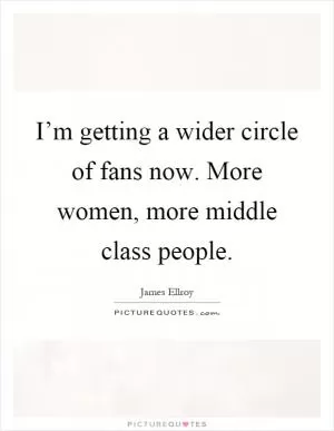 I’m getting a wider circle of fans now. More women, more middle class people Picture Quote #1