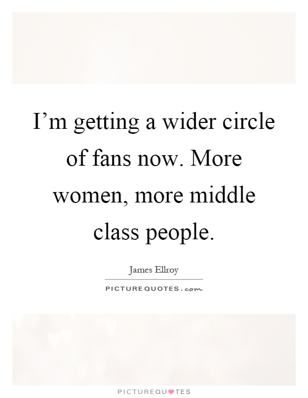 I'm getting a wider circle of fans now. More women, more middle class people Picture Quote #1