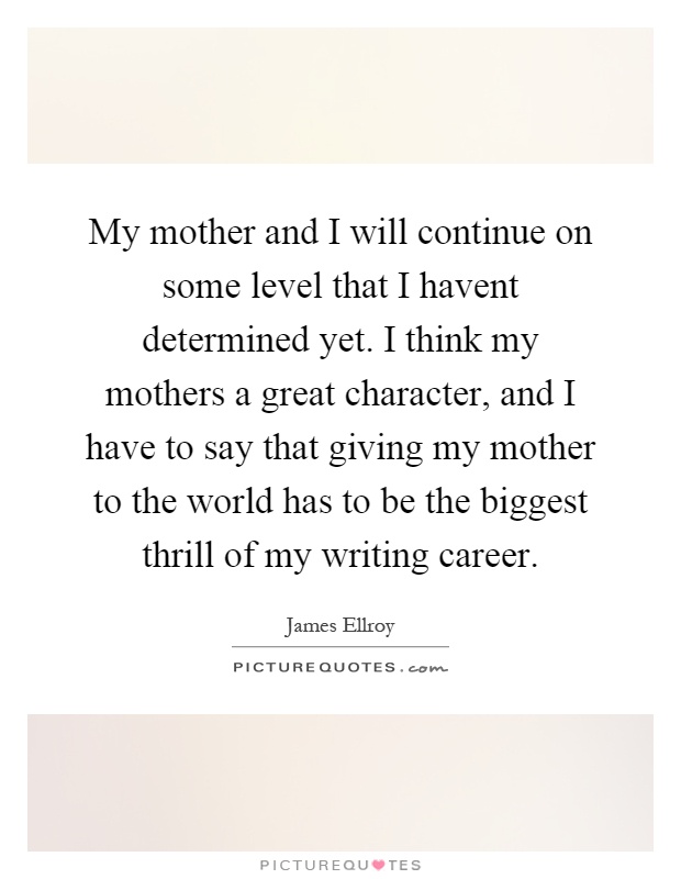 My mother and I will continue on some level that I havent determined yet. I think my mothers a great character, and I have to say that giving my mother to the world has to be the biggest thrill of my writing career Picture Quote #1