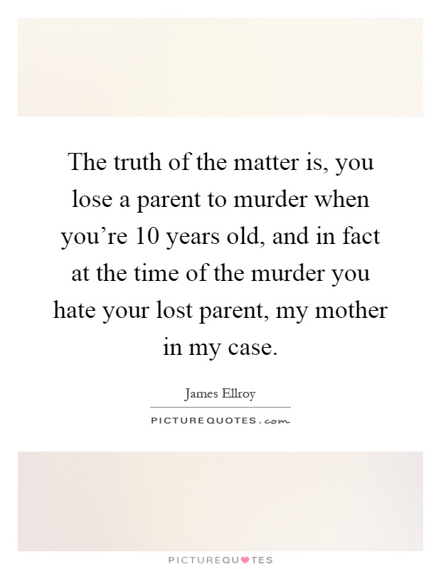 The truth of the matter is, you lose a parent to murder when you're 10 years old, and in fact at the time of the murder you hate your lost parent, my mother in my case Picture Quote #1