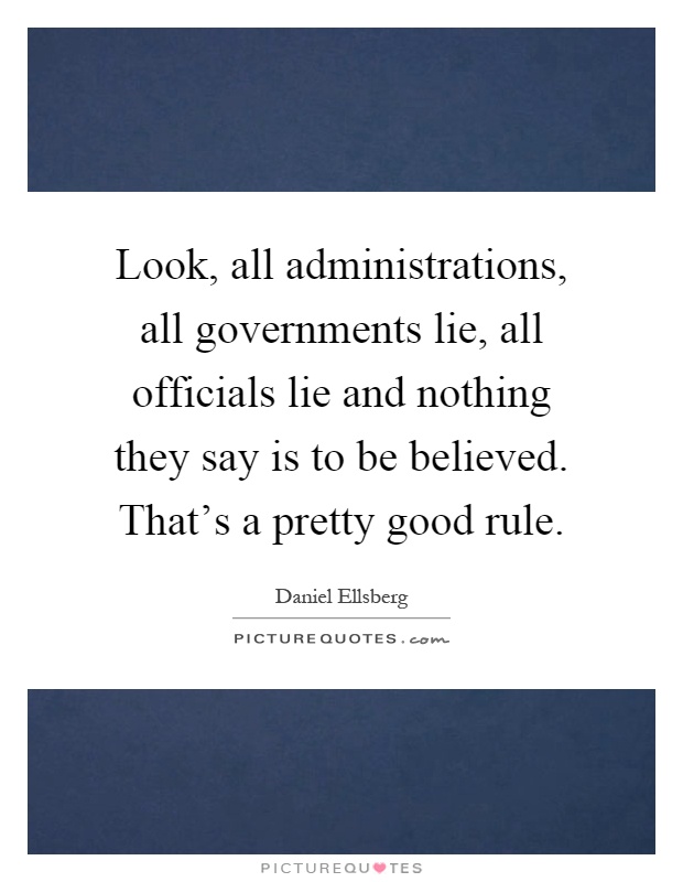 Look, all administrations, all governments lie, all officials lie and nothing they say is to be believed. That's a pretty good rule Picture Quote #1